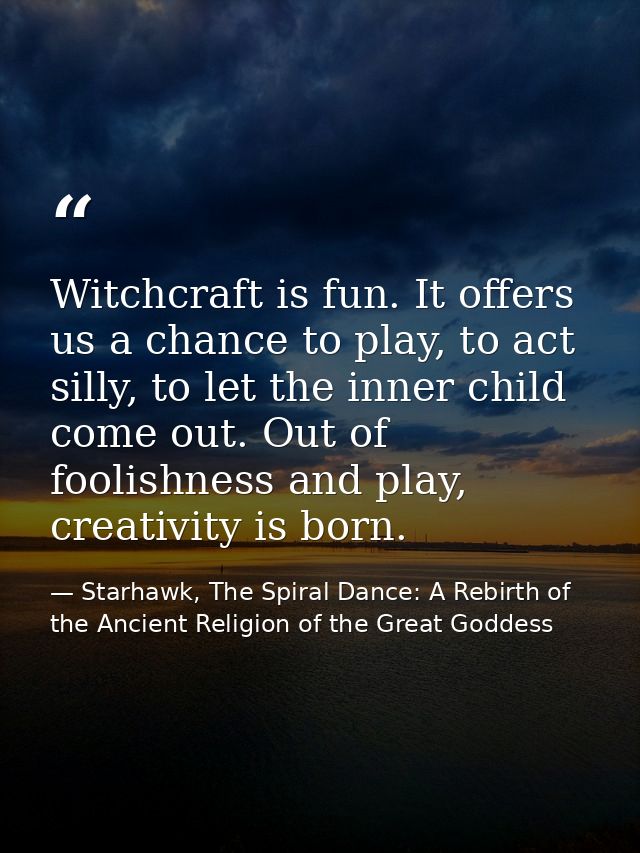 Witchcraft is fun. It offers us a chance to play, to act silly, to let the inner child come out. Out of foolishness and  — Starhawk, The Spiral Dance: A Rebirth of the Ancient Religion of the Great Goddess