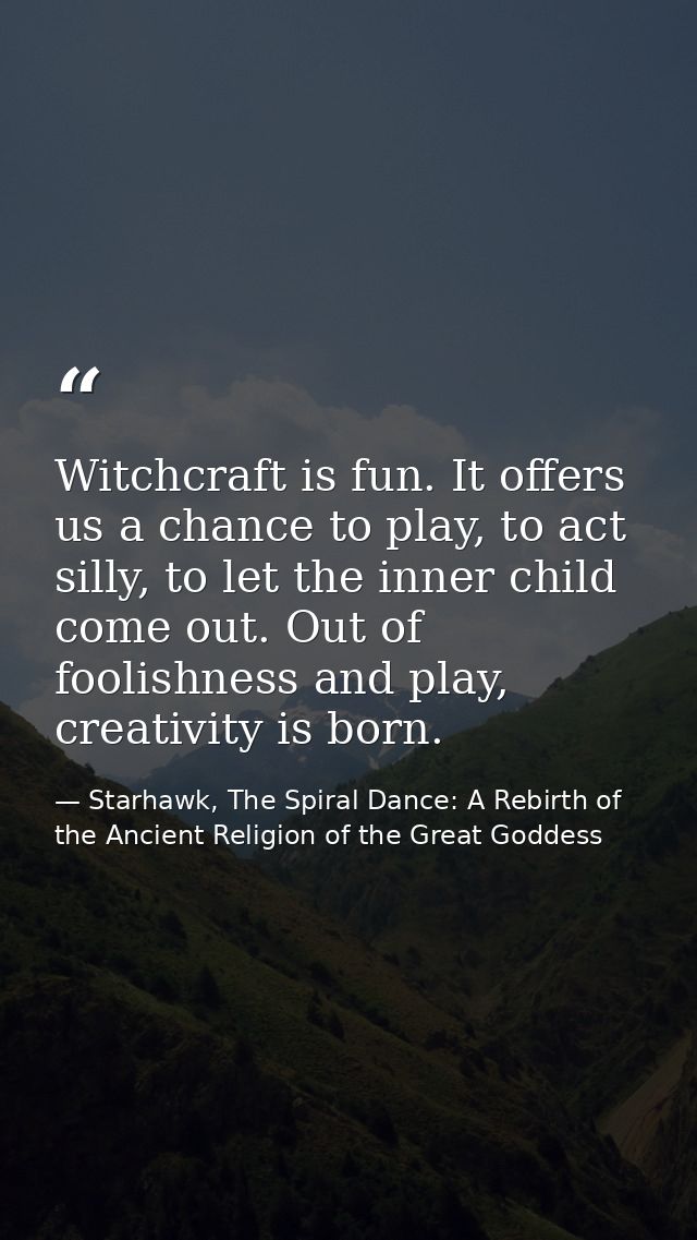 Witchcraft is fun. It offers us a chance to play, to act silly, to let the inner child come out. Out of foolishness and  — Starhawk, The Spiral Dance: A Rebirth of the Ancient Religion of the Great Goddess