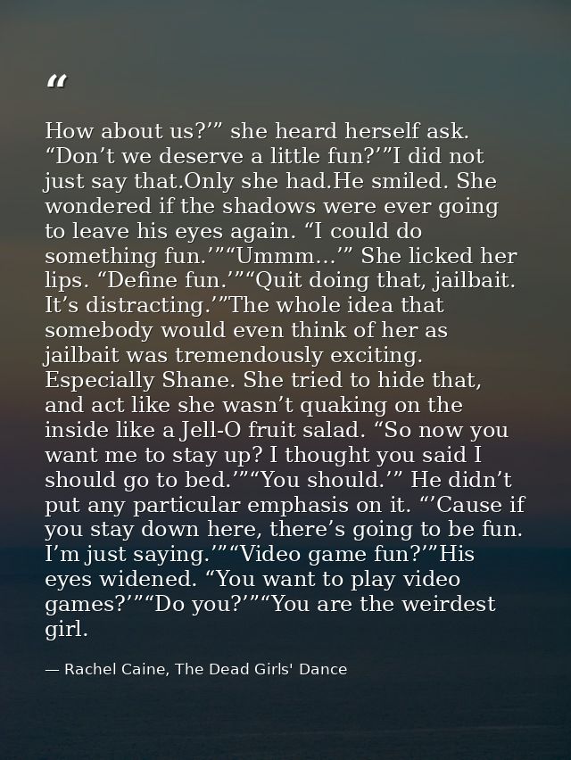 How about us?’” she heard herself ask. “Don’t we deserve a little fun?’”I did not just say that.Only she had.He smiled.  — Rachel Caine, The Dead Girls' Dance