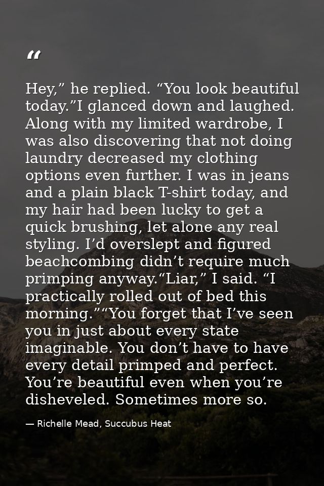 Hey,” he replied. “You look beautiful today.”I glanced down and laughed. Along with my limited wardrobe, I was also disc — Richelle Mead, Succubus Heat