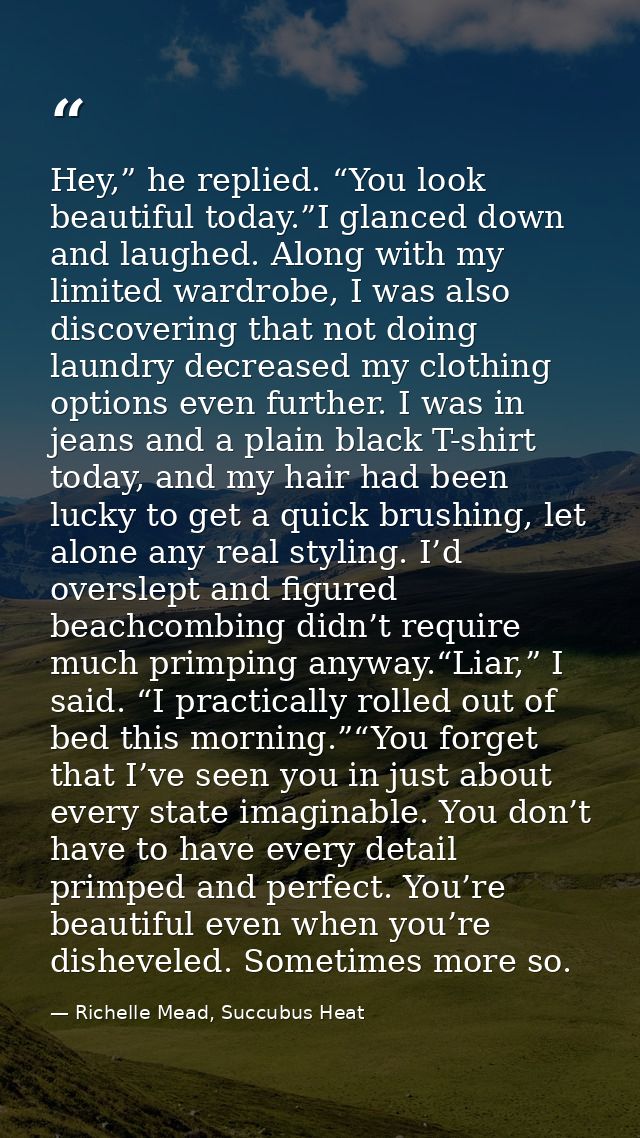 Hey,” he replied. “You look beautiful today.”I glanced down and laughed. Along with my limited wardrobe, I was also disc — Richelle Mead, Succubus Heat