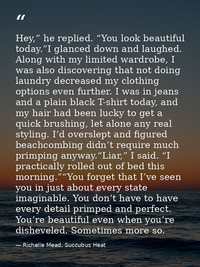 Hey,” he replied. “You look beautiful today.”I glanced down and laughed. Along with my limited wardrobe, I was also disc — Richelle Mead, Succubus Heat