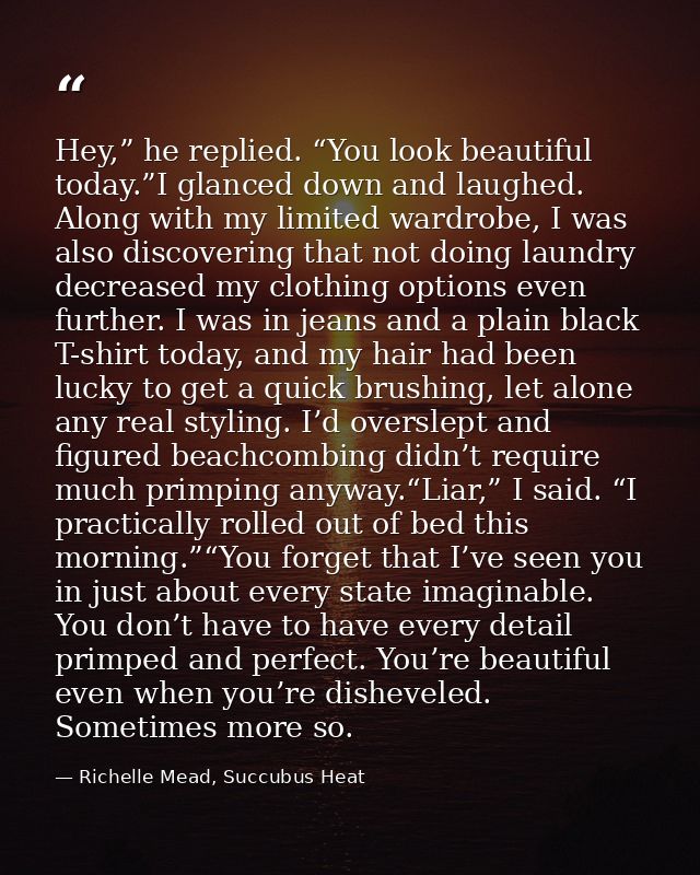 Hey,” he replied. “You look beautiful today.”I glanced down and laughed. Along with my limited wardrobe, I was also disc — Richelle Mead, Succubus Heat