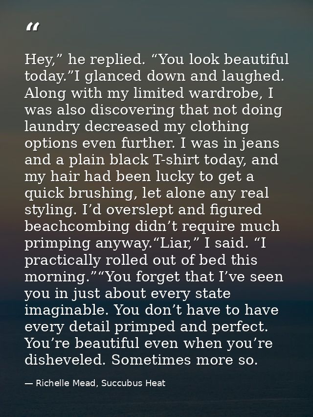 Hey,” he replied. “You look beautiful today.”I glanced down and laughed. Along with my limited wardrobe, I was also disc — Richelle Mead, Succubus Heat
