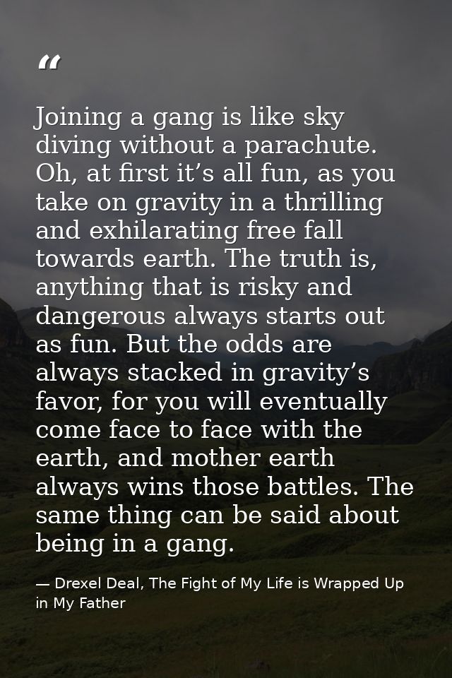 Joining a gang is like sky diving without a parachute. Oh, at first it’s all fun, as you take on gravity in a thrilling  — Drexel Deal, The Fight of My Life is Wrapped Up in My Father