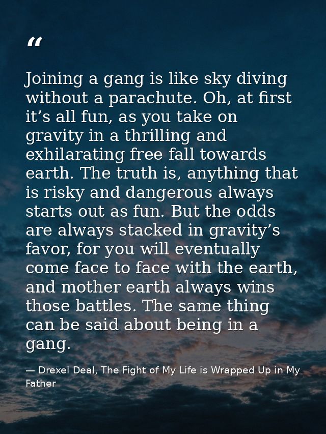 Joining a gang is like sky diving without a parachute. Oh, at first it’s all fun, as you take on gravity in a thrilling  — Drexel Deal, The Fight of My Life is Wrapped Up in My Father