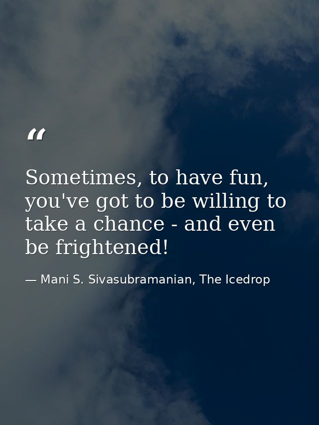 Sometimes, to have fun, you've got to be willing to take a chance - and even be frightened! — Mani S. Sivasubramanian, The Icedrop