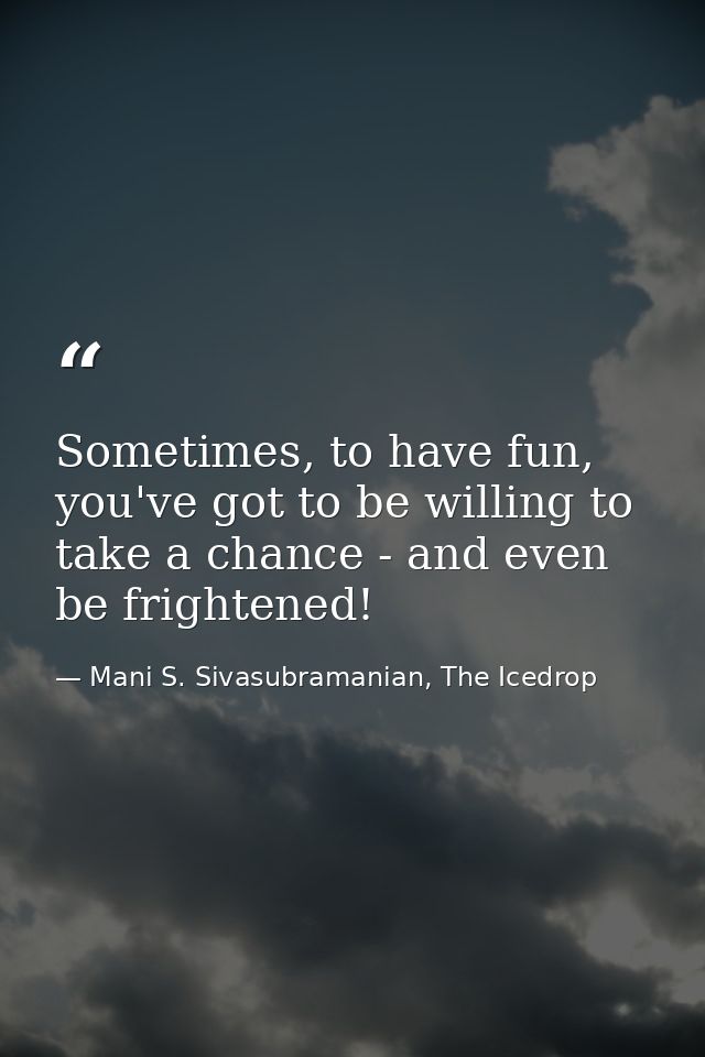 Sometimes, to have fun, you've got to be willing to take a chance - and even be frightened! — Mani S. Sivasubramanian, The Icedrop