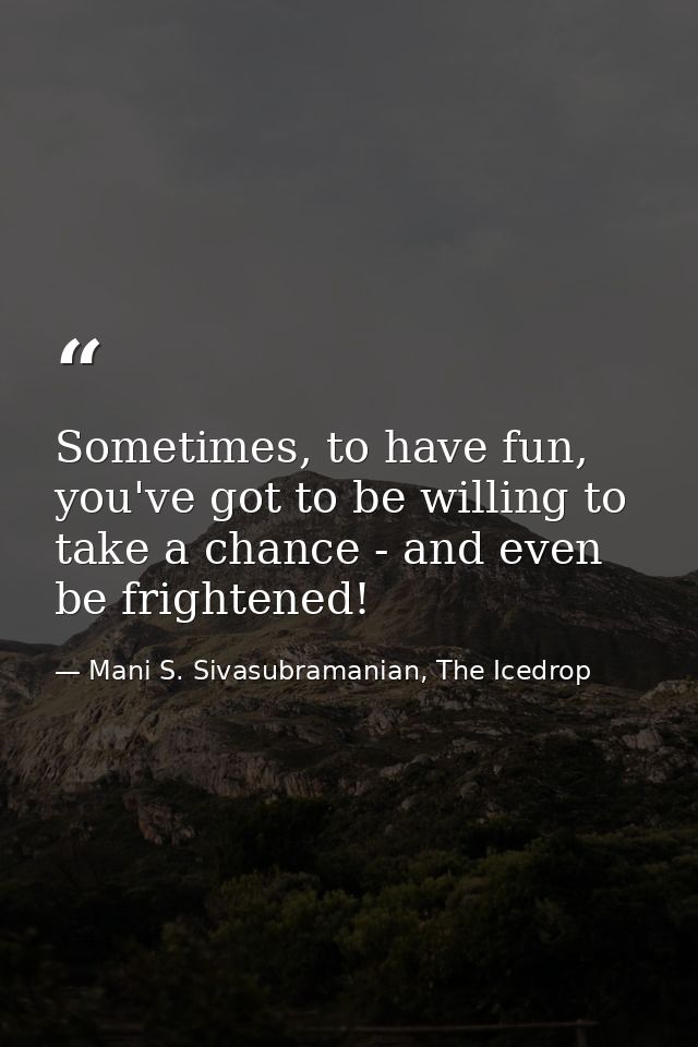 Sometimes, to have fun, you've got to be willing to take a chance - and even be frightened! — Mani S. Sivasubramanian, The Icedrop
