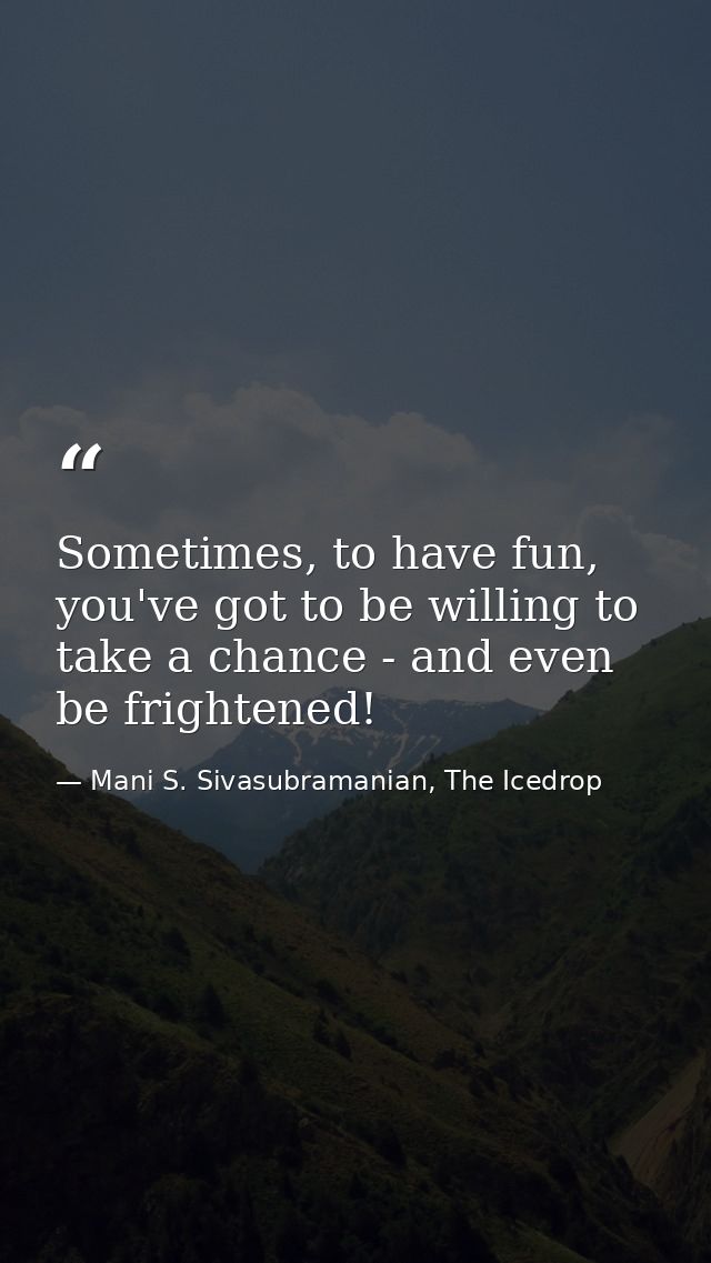 Sometimes, to have fun, you've got to be willing to take a chance - and even be frightened! — Mani S. Sivasubramanian, The Icedrop