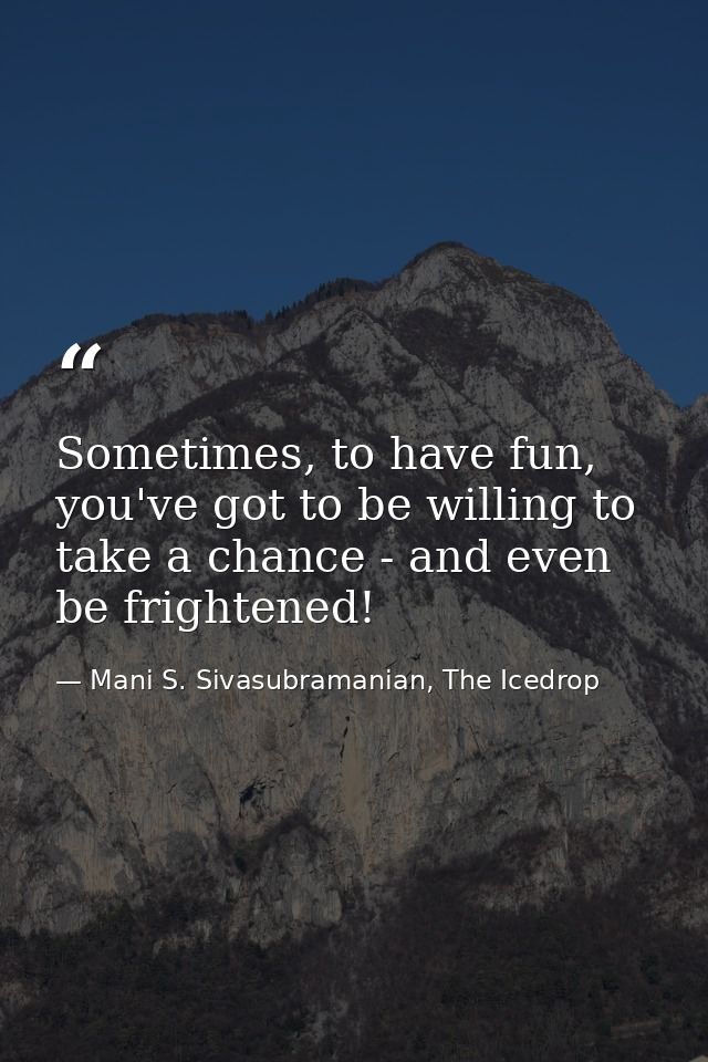 Sometimes, to have fun, you've got to be willing to take a chance - and even be frightened! — Mani S. Sivasubramanian, The Icedrop