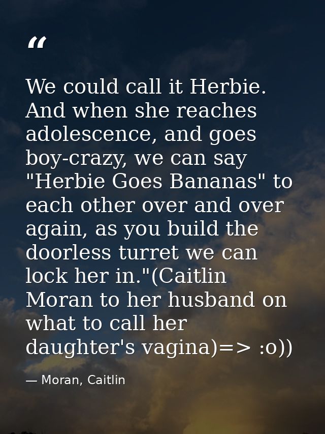 We could call it Herbie. And when she reaches adolescence, and goes boy-crazy, we can say "Herbie Goes Bananas" to each  — Moran, Caitlin