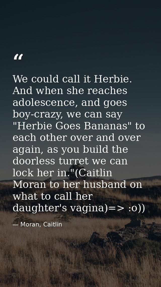 We could call it Herbie. And when she reaches adolescence, and goes boy-crazy, we can say "Herbie Goes Bananas" to each  — Moran, Caitlin
