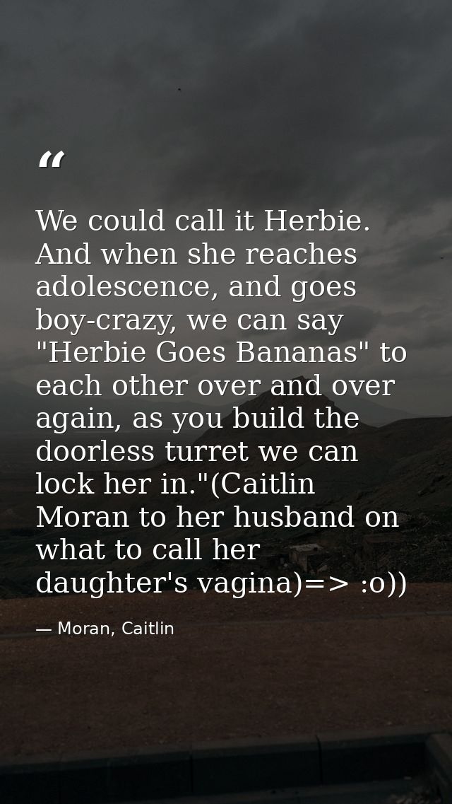 We could call it Herbie. And when she reaches adolescence, and goes boy-crazy, we can say "Herbie Goes Bananas" to each  — Moran, Caitlin