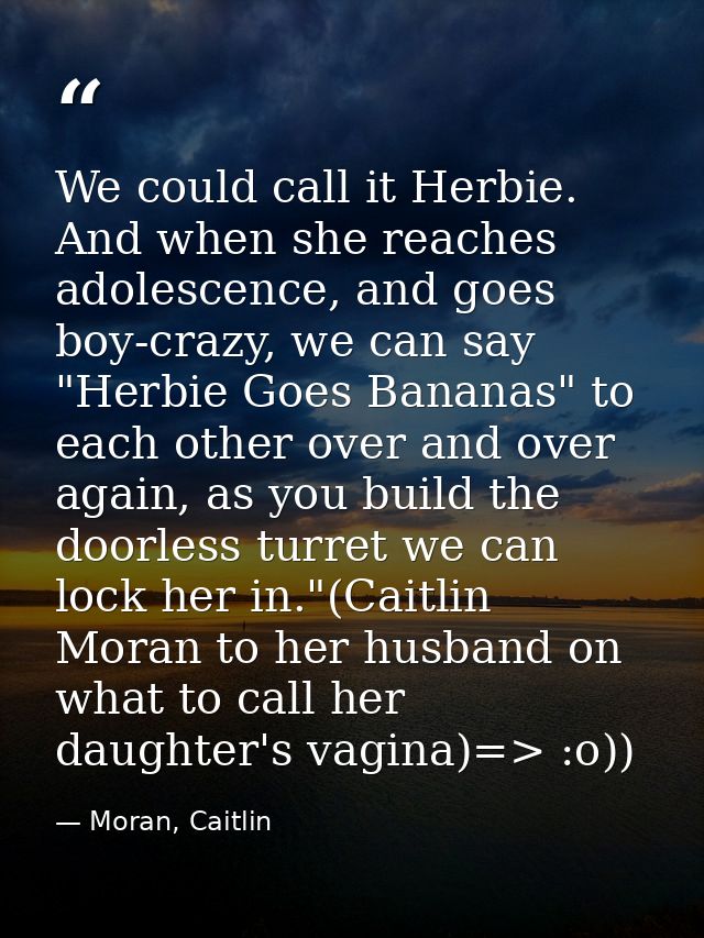 We could call it Herbie. And when she reaches adolescence, and goes boy-crazy, we can say "Herbie Goes Bananas" to each  — Moran, Caitlin