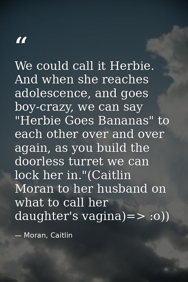 We could call it Herbie. And when she reaches adolescence, and goes boy-crazy, we can say "Herbie Goes Bananas" to each  — Moran, Caitlin