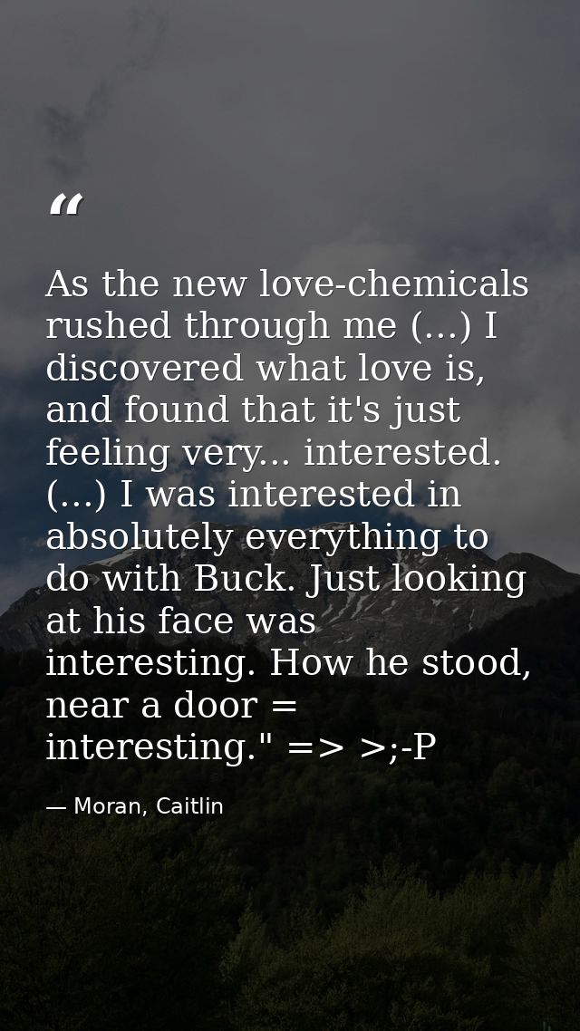 As the new love-chemicals rushed through me (...) I discovered what love is, and found that it's just feeling very... in — Moran, Caitlin