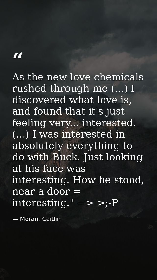 As the new love-chemicals rushed through me (...) I discovered what love is, and found that it's just feeling very... in — Moran, Caitlin