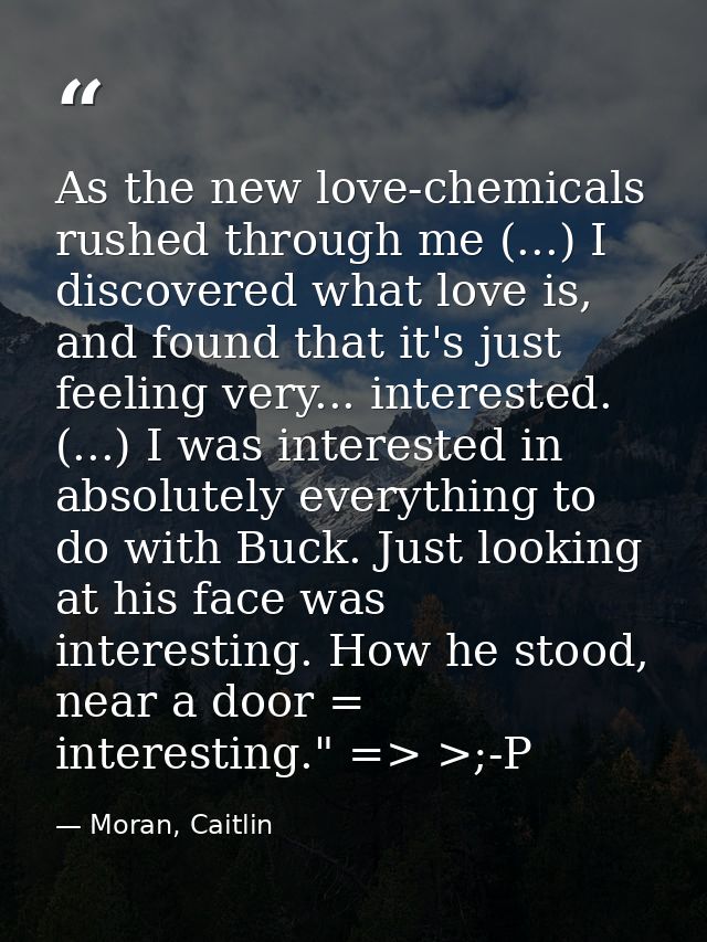 As the new love-chemicals rushed through me (...) I discovered what love is, and found that it's just feeling very... in — Moran, Caitlin