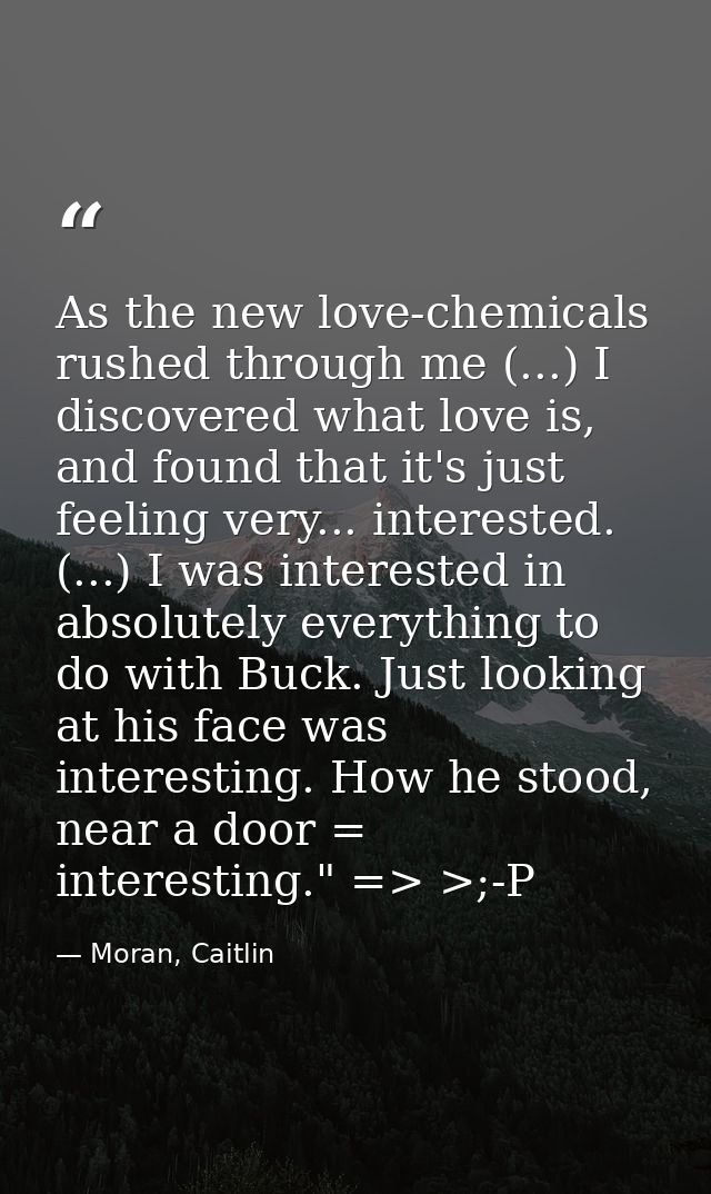 As the new love-chemicals rushed through me (...) I discovered what love is, and found that it's just feeling very... in — Moran, Caitlin