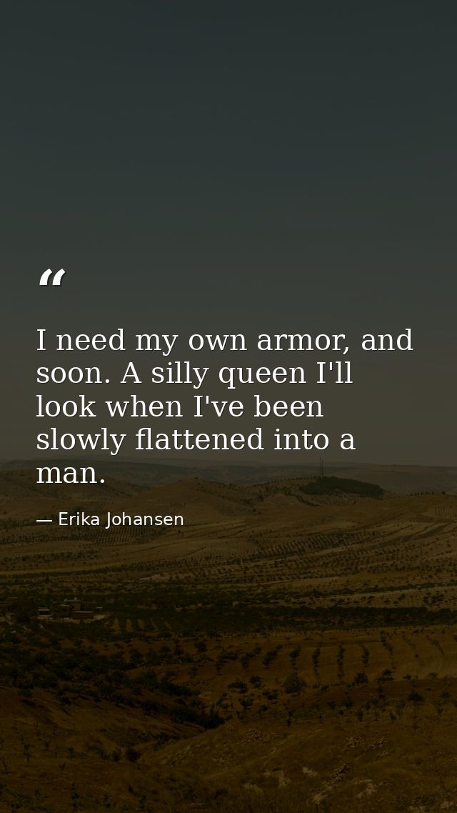 I need my own armor, and soon. A silly queen I'll look when I've been slowly flattened into a man. — Erika Johansen