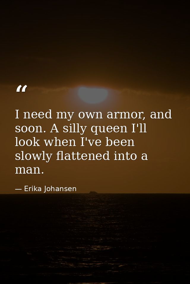 I need my own armor, and soon. A silly queen I'll look when I've been slowly flattened into a man. — Erika Johansen