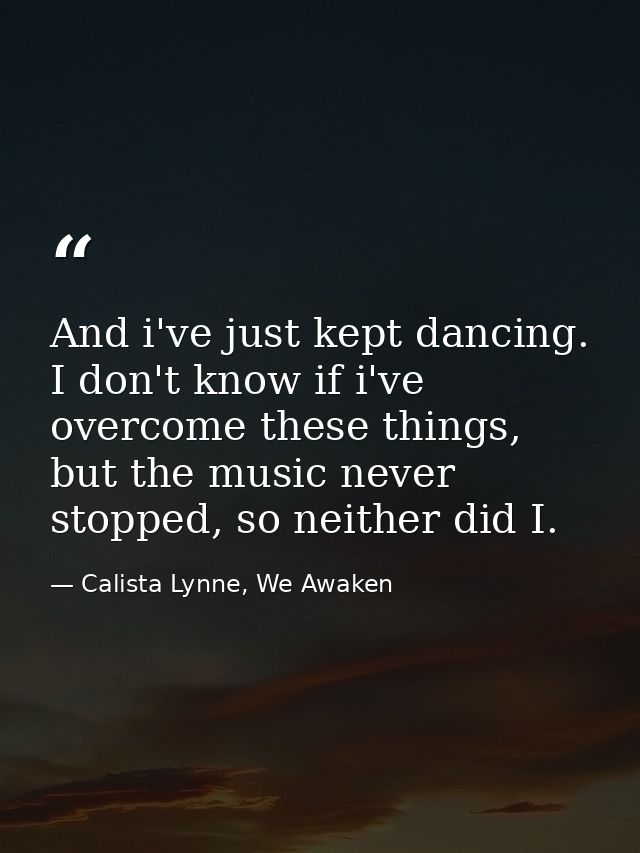 And i've just kept dancing. I don't know if i've overcome these things, but the music never stopped, so neither did I. — Calista Lynne, We Awaken