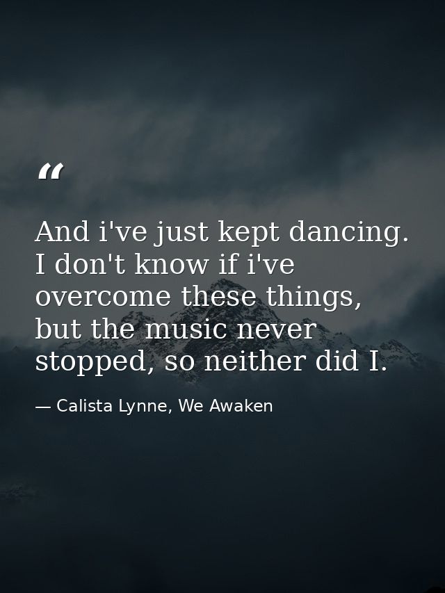 And i've just kept dancing. I don't know if i've overcome these things, but the music never stopped, so neither did I. — Calista Lynne, We Awaken