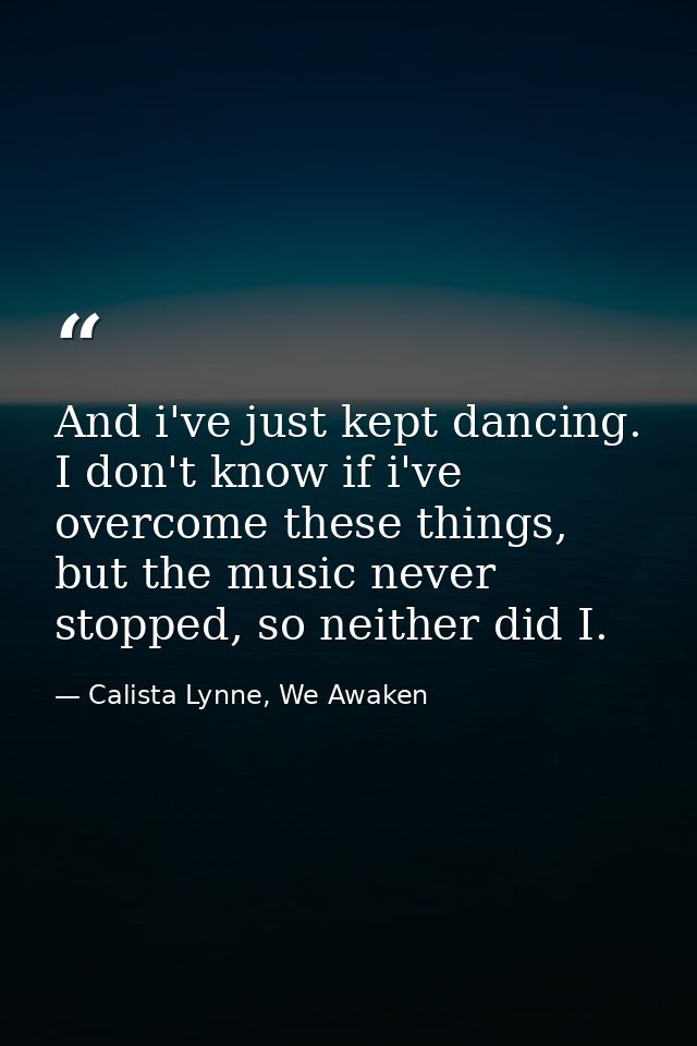 And i've just kept dancing. I don't know if i've overcome these things, but the music never stopped, so neither did I. — Calista Lynne, We Awaken
