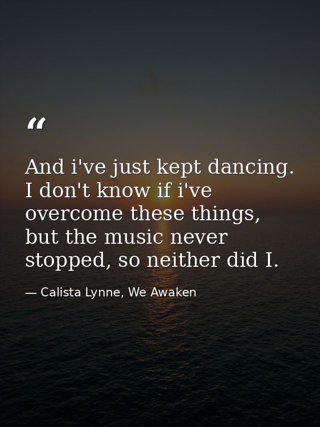 And i've just kept dancing. I don't know if i've overcome these things, but the music never stopped, so neither did I. — Calista Lynne, We Awaken