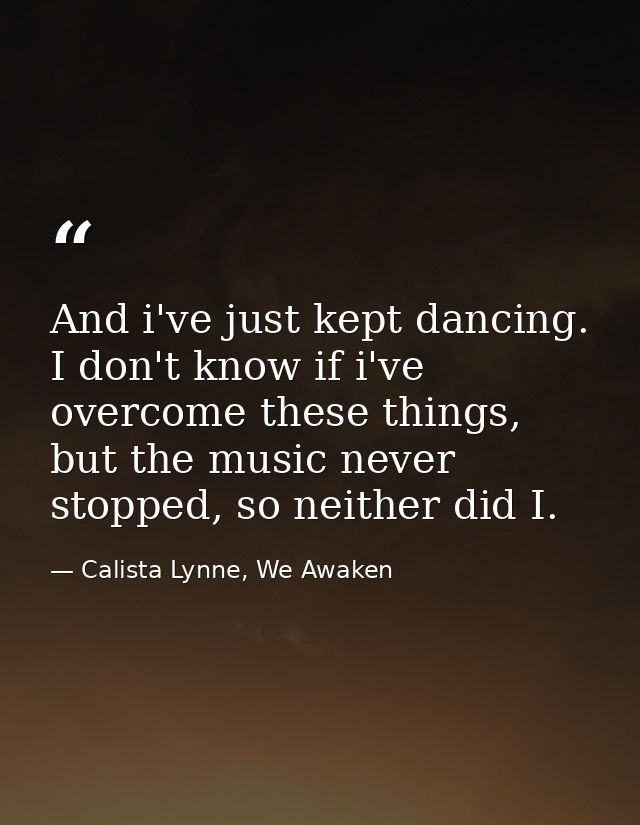 And i've just kept dancing. I don't know if i've overcome these things, but the music never stopped, so neither did I. — Calista Lynne, We Awaken