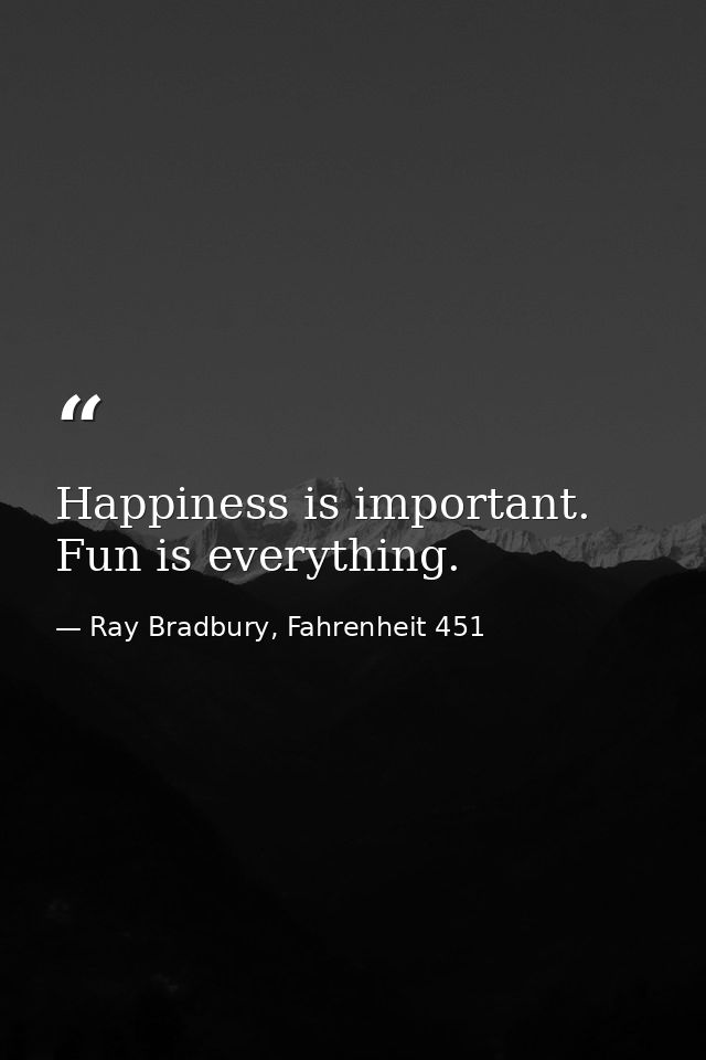 Happiness is important. Fun is everything. — Ray Bradbury, Fahrenheit 451