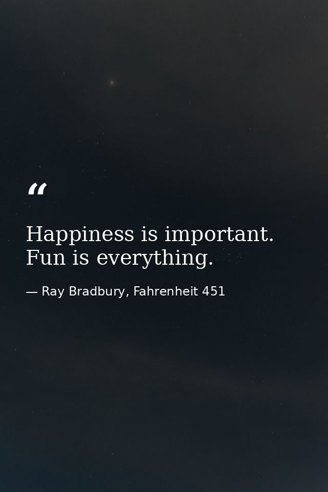 Happiness is important. Fun is everything. — Ray Bradbury, Fahrenheit 451