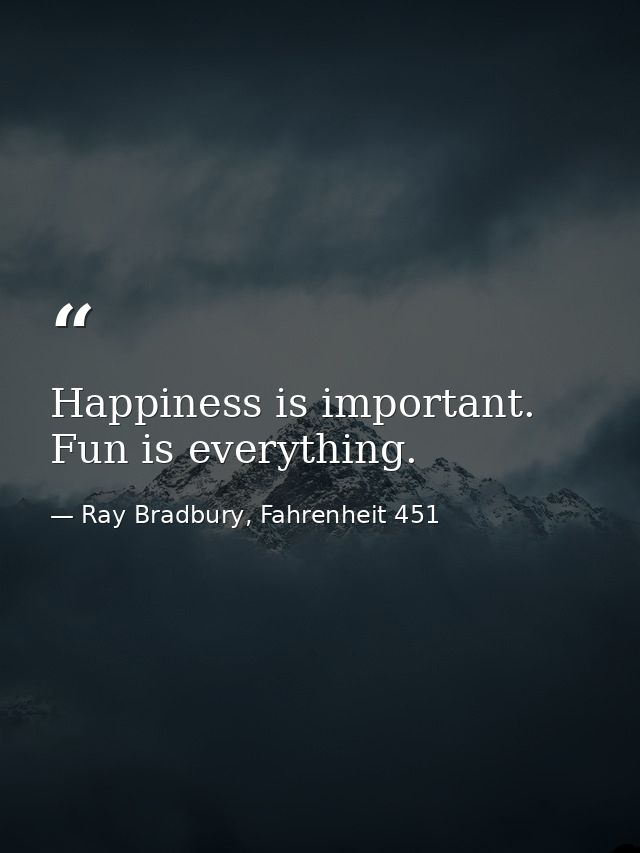 Happiness is important. Fun is everything. — Ray Bradbury, Fahrenheit 451