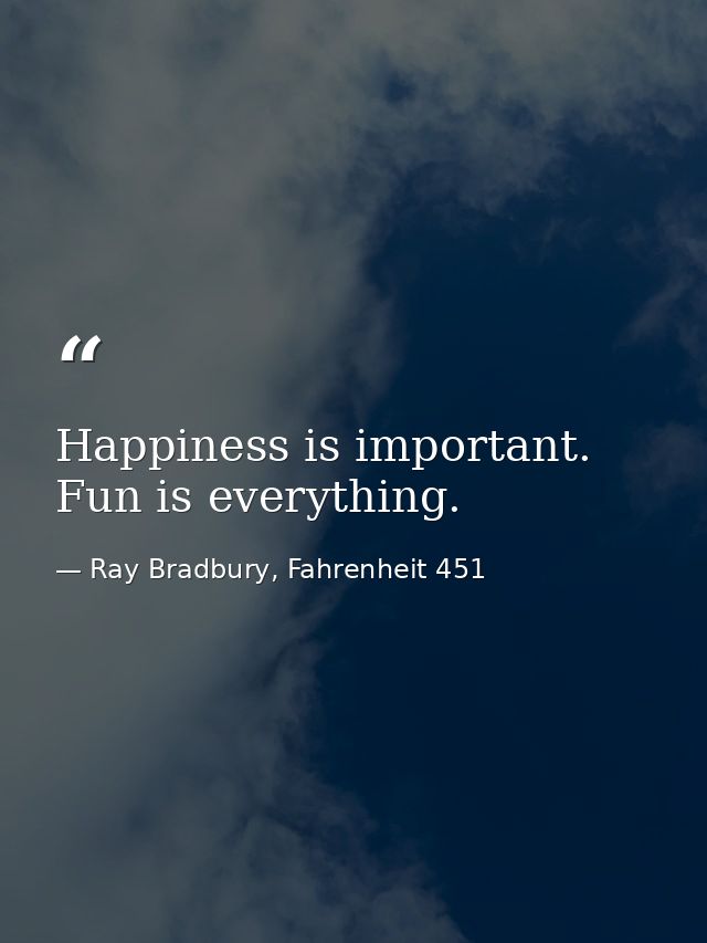 Happiness is important. Fun is everything. — Ray Bradbury, Fahrenheit 451