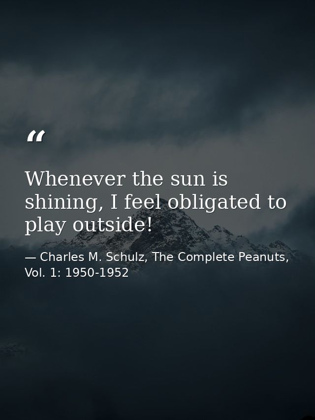 Whenever the sun is shining, I feel obligated to play outside! — Charles M. Schulz, The Complete Peanuts, Vol. 1: 1950-1952