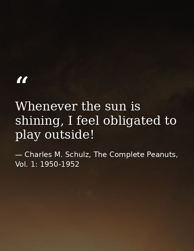 Whenever the sun is shining, I feel obligated to play outside! — Charles M. Schulz, The Complete Peanuts, Vol. 1: 1950-1952