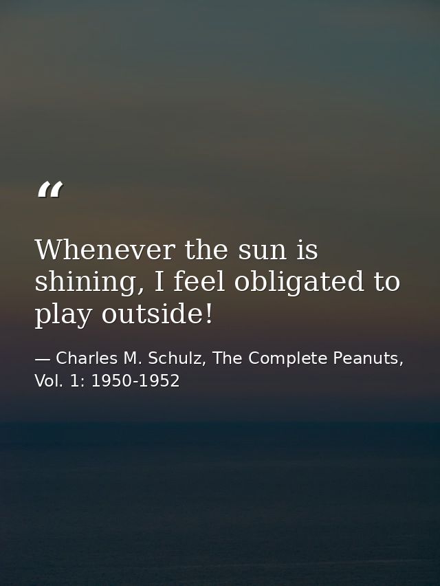 Whenever the sun is shining, I feel obligated to play outside! — Charles M. Schulz, The Complete Peanuts, Vol. 1: 1950-1952