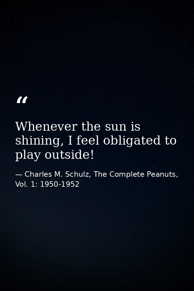 Whenever the sun is shining, I feel obligated to play outside! — Charles M. Schulz, The Complete Peanuts, Vol. 1: 1950-1952