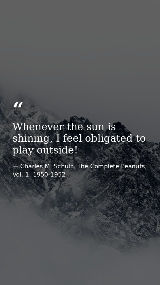 Whenever the sun is shining, I feel obligated to play outside! — Charles M. Schulz, The Complete Peanuts, Vol. 1: 1950-1952