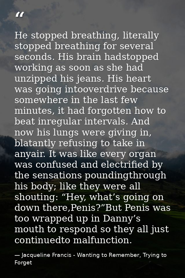 He stopped breathing, literally stopped breathing for several seconds. His brain hadstopped working as soon as she had u — Jacqueline Francis - Wanting to Remember, Trying to Forget