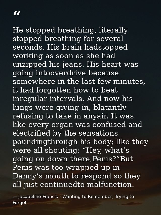 He stopped breathing, literally stopped breathing for several seconds. His brain hadstopped working as soon as she had u — Jacqueline Francis - Wanting to Remember, Trying to Forget