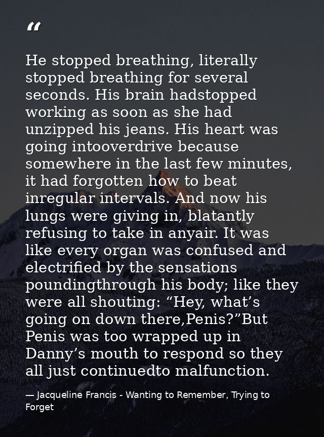 He stopped breathing, literally stopped breathing for several seconds. His brain hadstopped working as soon as she had u — Jacqueline Francis - Wanting to Remember, Trying to Forget