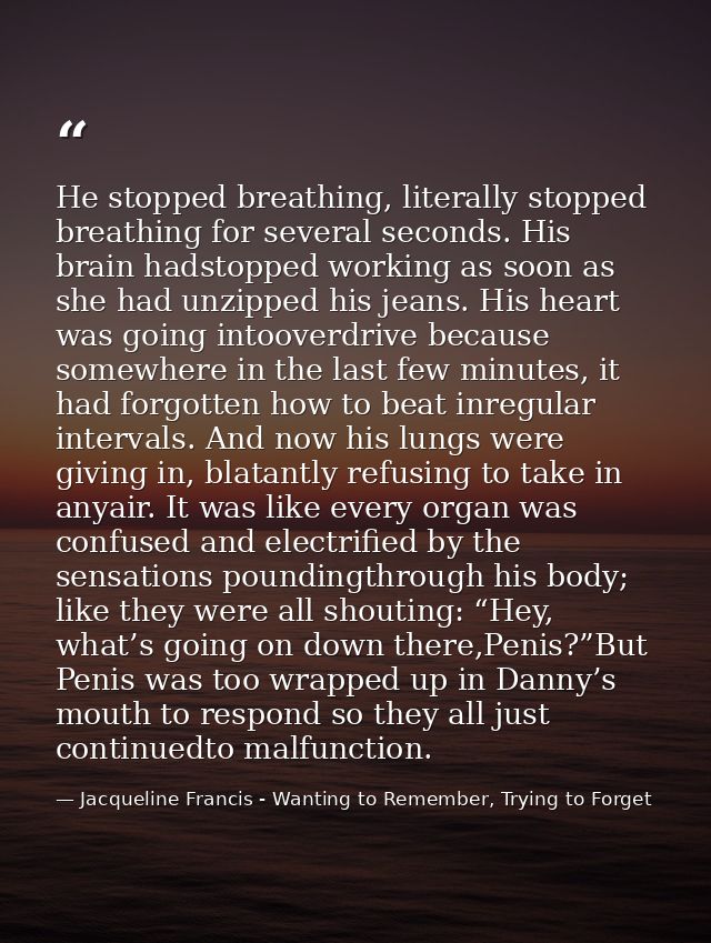 He stopped breathing, literally stopped breathing for several seconds. His brain hadstopped working as soon as she had u — Jacqueline Francis - Wanting to Remember, Trying to Forget