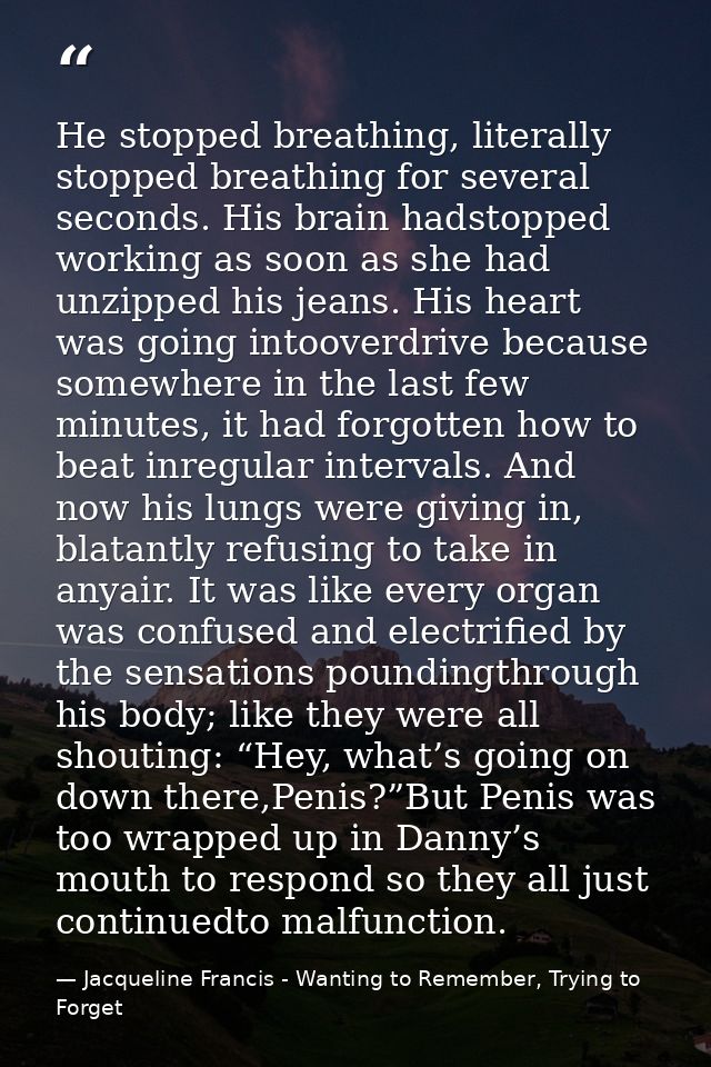 He stopped breathing, literally stopped breathing for several seconds. His brain hadstopped working as soon as she had u — Jacqueline Francis - Wanting to Remember, Trying to Forget