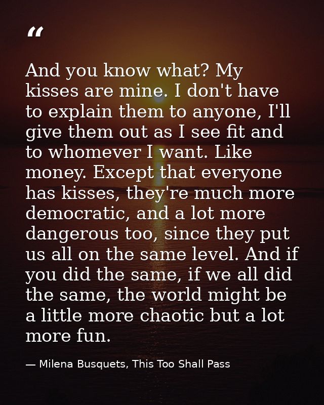 And you know what? My kisses are mine. I don't have to explain them to anyone, I'll give them out as I see fit and to wh — Milena Busquets, This Too Shall Pass
