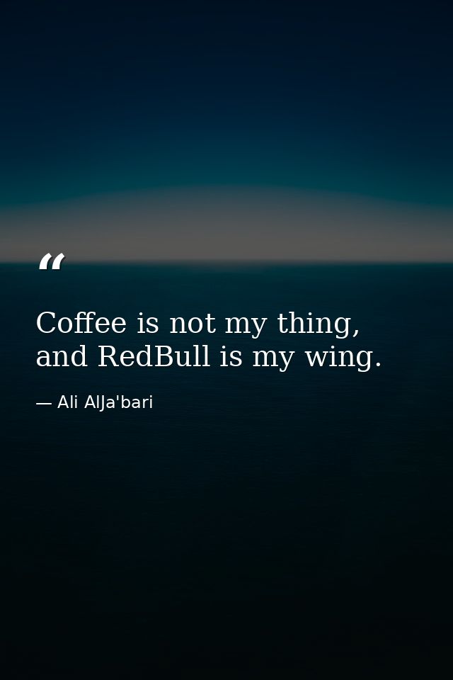 Coffee is not my thing, and RedBull is my wing. — Ali AlJa'bari