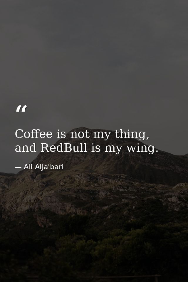 Coffee is not my thing, and RedBull is my wing. — Ali AlJa'bari