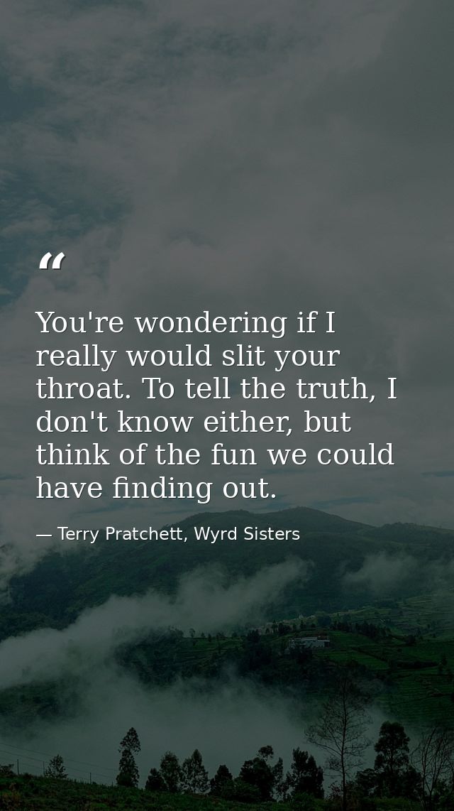 You're wondering if I really would slit your throat. To tell the truth, I don't know either, but think of the fun we cou — Terry Pratchett, Wyrd Sisters