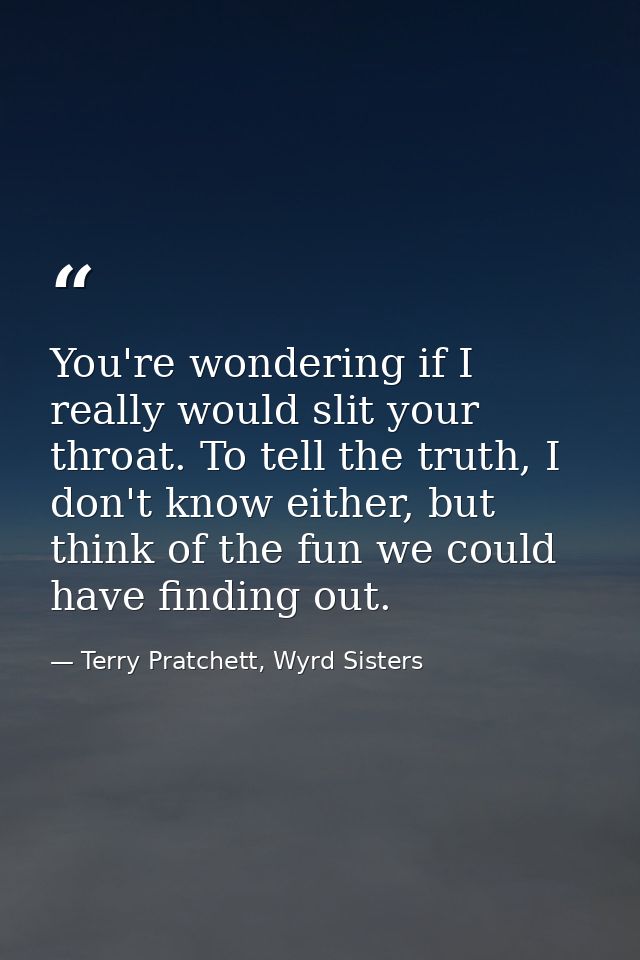 You're wondering if I really would slit your throat. To tell the truth, I don't know either, but think of the fun we cou — Terry Pratchett, Wyrd Sisters